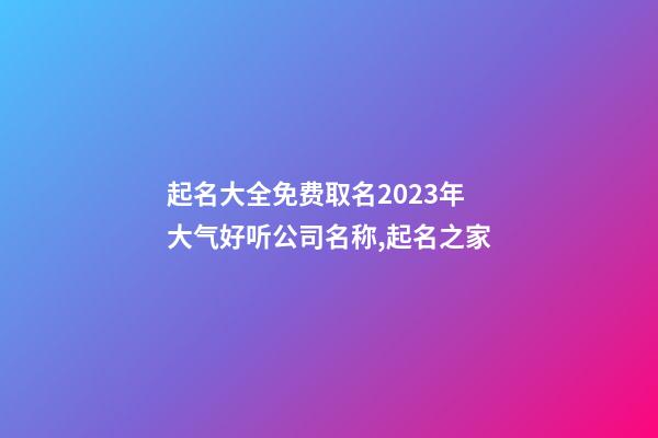 起名大全免费取名2023年 大气好听公司名称,起名之家-第1张-公司起名-玄机派